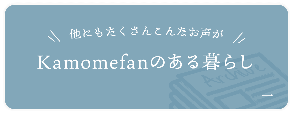 他にもたくさんこんな声が Kamomefanのある暮らし