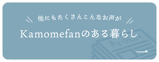 他にもたくさんこんな声が Kamomefanのある暮らし